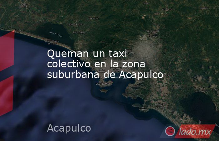 Queman un taxi colectivo en la zona suburbana de Acapulco. Noticias en tiempo real