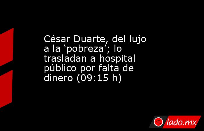 César Duarte, del lujo a la ‘pobreza’; lo trasladan a hospital público por falta de dinero (09:15 h). Noticias en tiempo real