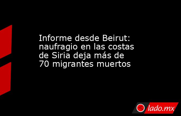 Informe desde Beirut: naufragio en las costas de Siria deja más de 70 migrantes muertos. Noticias en tiempo real