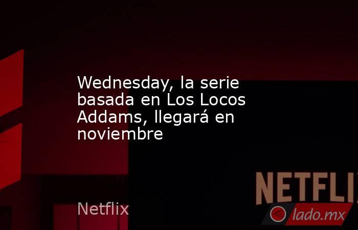 Wednesday, la serie basada en Los Locos Addams, llegará en noviembre. Noticias en tiempo real