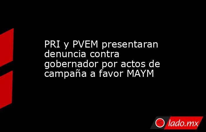 PRI y PVEM presentaran denuncia contra gobernador por actos de campaña a favor MAYM. Noticias en tiempo real