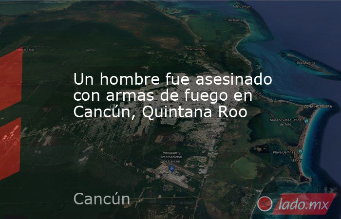 Un hombre fue asesinado con armas de fuego en Cancún, Quintana Roo. Noticias en tiempo real