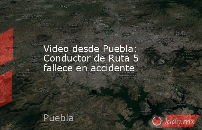 Video desde Puebla: Conductor de Ruta 5 fallece en accidente. Noticias en tiempo real
