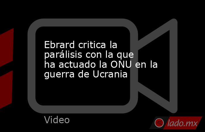 Ebrard critica la parálisis con la que ha actuado la ONU en la guerra de Ucrania. Noticias en tiempo real