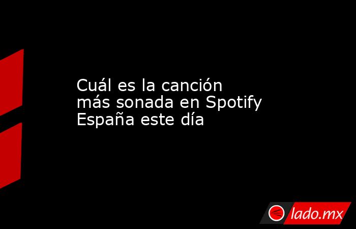 Cuál es la canción más sonada en Spotify España este día. Noticias en tiempo real