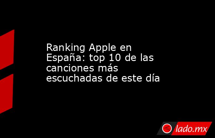 Ranking Apple en España: top 10 de las canciones más escuchadas de este día. Noticias en tiempo real