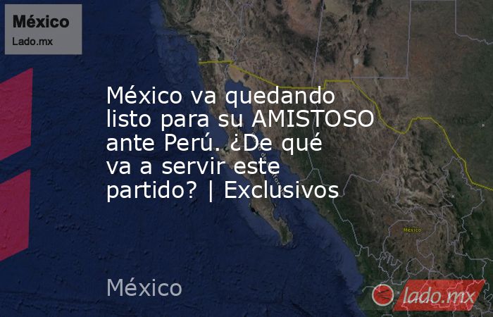 México va quedando listo para su AMISTOSO ante Perú. ¿De qué va a servir este partido? | Exclusivos. Noticias en tiempo real