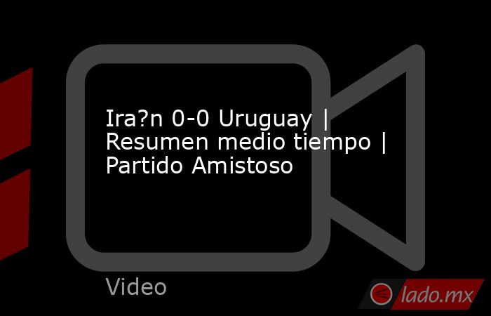 Ira?n 0-0 Uruguay | Resumen medio tiempo | Partido Amistoso. Noticias en tiempo real