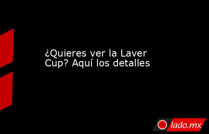 ¿Quieres ver la Laver Cup? Aquí los detalles. Noticias en tiempo real