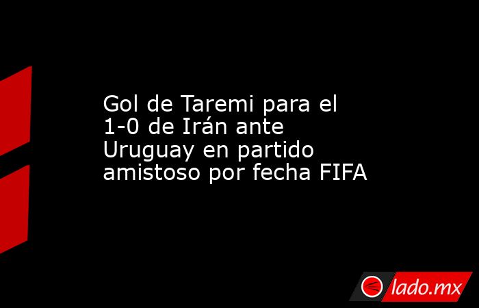 Gol de Taremi para el 1-0 de Irán ante Uruguay en partido amistoso por fecha FIFA. Noticias en tiempo real