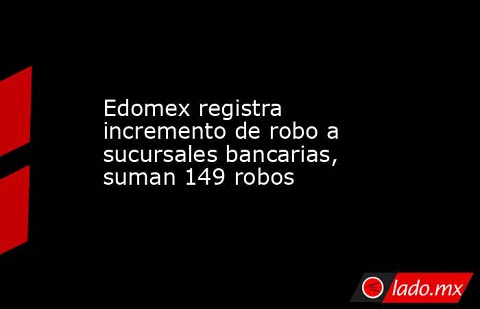 Edomex registra incremento de robo a sucursales bancarias, suman 149 robos. Noticias en tiempo real