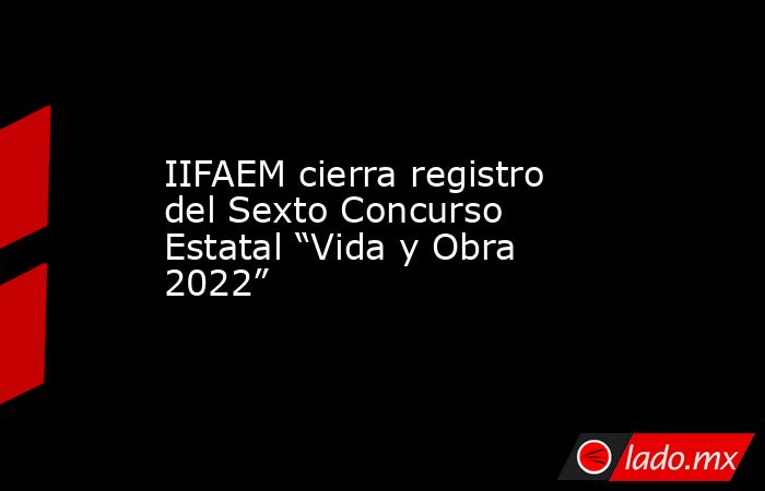 IIFAEM cierra registro del Sexto Concurso Estatal “Vida y Obra 2022”. Noticias en tiempo real