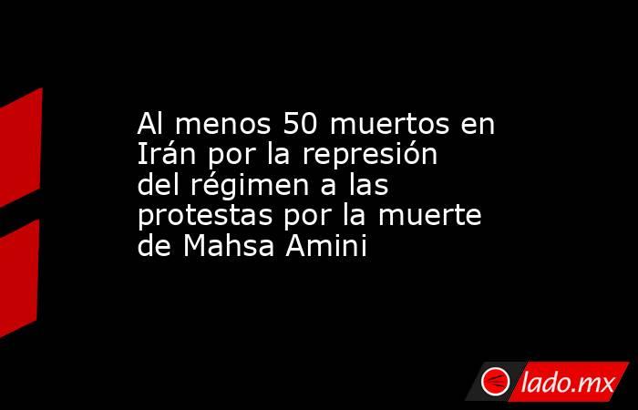 Al menos 50 muertos en Irán por la represión del régimen a las protestas por la muerte de Mahsa Amini. Noticias en tiempo real