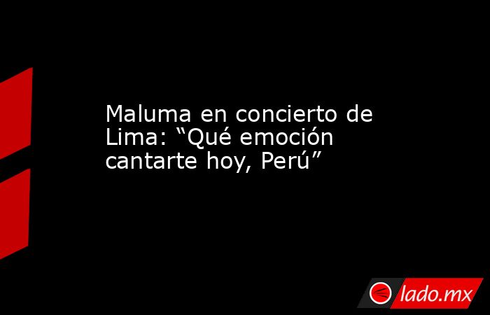 Maluma en concierto de Lima: “Qué emoción cantarte hoy, Perú”. Noticias en tiempo real