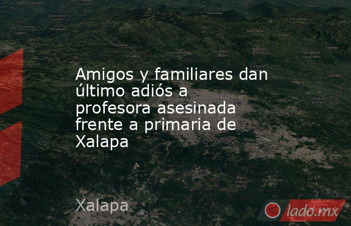 Amigos y familiares dan último adiós a profesora asesinada frente a primaria de Xalapa. Noticias en tiempo real
