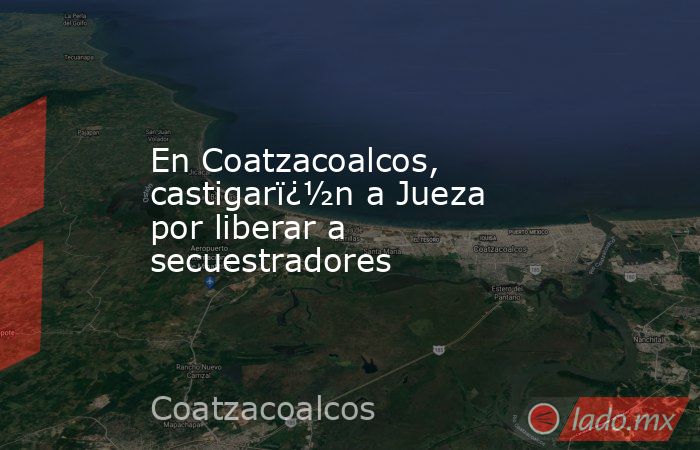 En Coatzacoalcos, castigarï¿½n a Jueza por liberar a secuestradores. Noticias en tiempo real