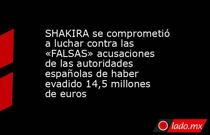 SHAKIRA se comprometió a luchar contra las «FALSAS» acusaciones de las autoridades españolas de haber evadido 14,5 millones de euros. Noticias en tiempo real
