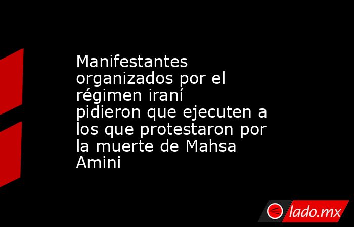 Manifestantes organizados por el régimen iraní pidieron que ejecuten a los que protestaron por la muerte de Mahsa Amini . Noticias en tiempo real