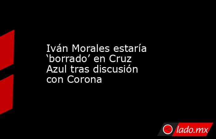 Iván Morales estaría ‘borrado’ en Cruz Azul tras discusión con Corona. Noticias en tiempo real