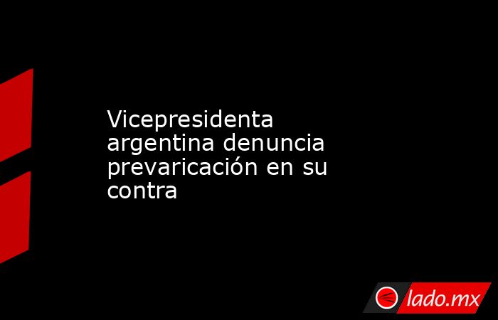 Vicepresidenta argentina denuncia prevaricación en su contra. Noticias en tiempo real