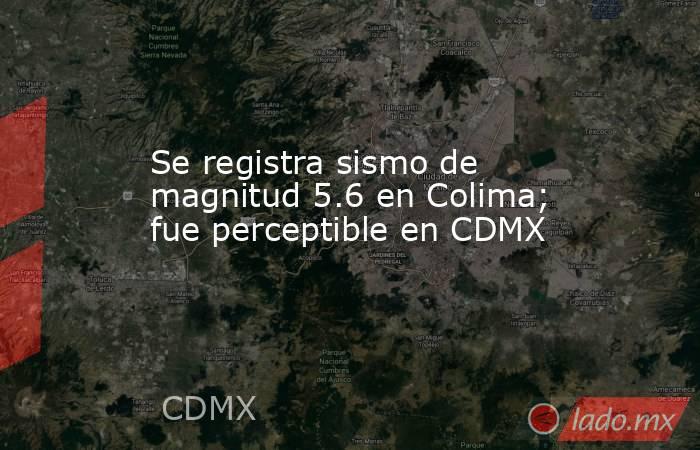 Se registra sismo de magnitud 5.6 en Colima; fue perceptible en CDMX. Noticias en tiempo real