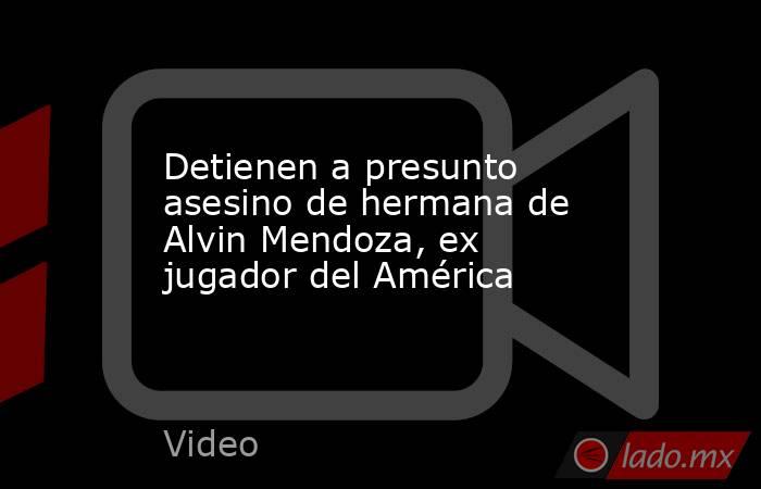 Detienen a presunto asesino de hermana de Alvin Mendoza, ex jugador del América. Noticias en tiempo real