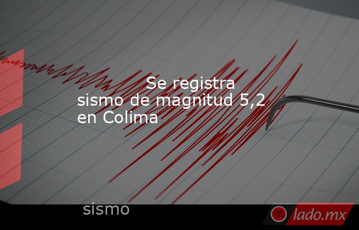             Se registra sismo de magnitud 5,2 en Colima            . Noticias en tiempo real