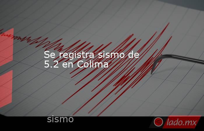 Se registra sismo de 5.2 en Colima. Noticias en tiempo real