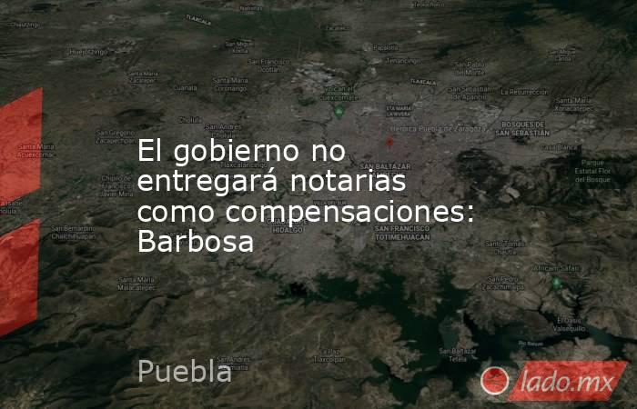 El gobierno no entregará notarias como compensaciones: Barbosa. Noticias en tiempo real