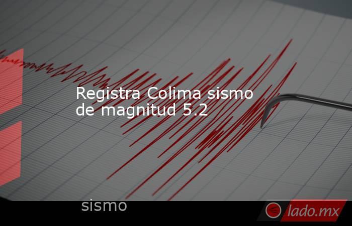 Registra Colima sismo de magnitud 5.2. Noticias en tiempo real