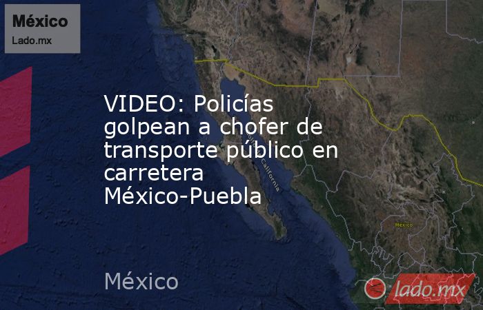 VIDEO: Policías golpean a chofer de transporte público en carretera México-Puebla. Noticias en tiempo real