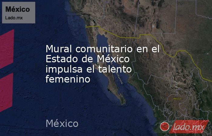 Mural comunitario en el Estado de México impulsa el talento femenino. Noticias en tiempo real