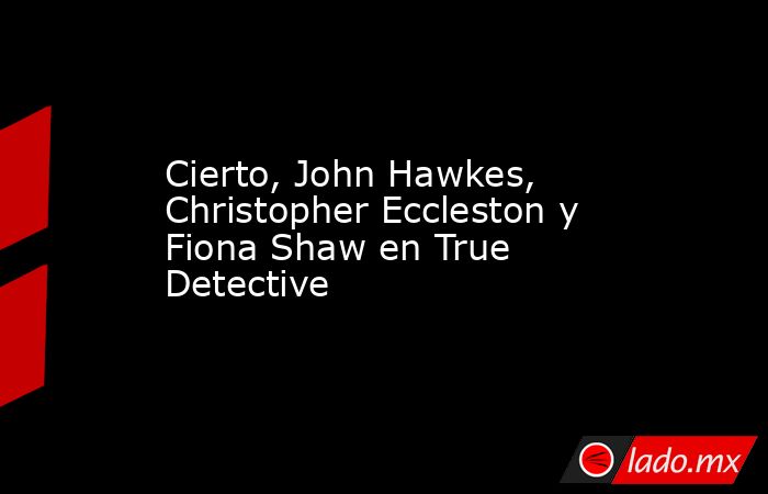 Cierto, John Hawkes, Christopher Eccleston y Fiona Shaw en True Detective. Noticias en tiempo real