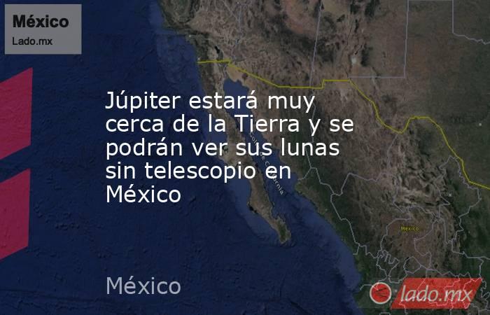 Júpiter estará muy cerca de la Tierra y se podrán ver sus lunas sin telescopio en México . Noticias en tiempo real