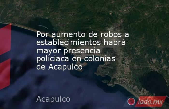 Por aumento de robos a establecimientos habrá mayor presencia policiaca en colonias de Acapulco. Noticias en tiempo real