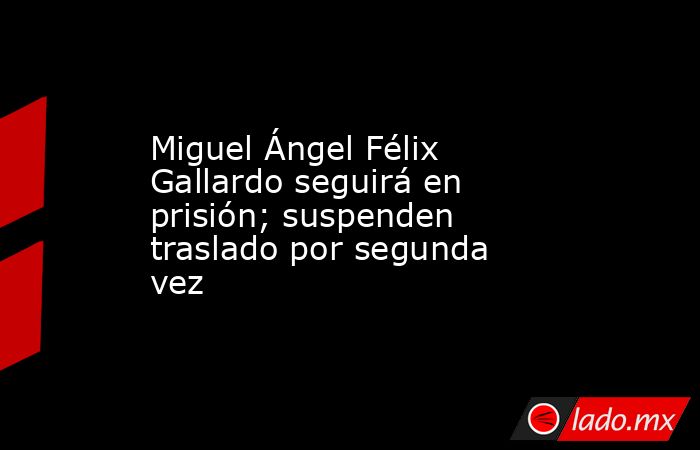 Miguel Ángel Félix Gallardo seguirá en prisión; suspenden traslado por segunda vez. Noticias en tiempo real
