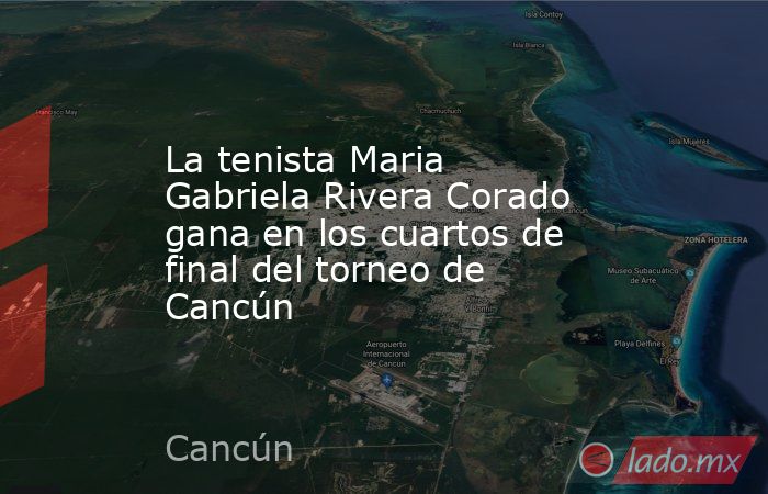 La tenista Maria Gabriela Rivera Corado gana en los cuartos de final del torneo de Cancún. Noticias en tiempo real