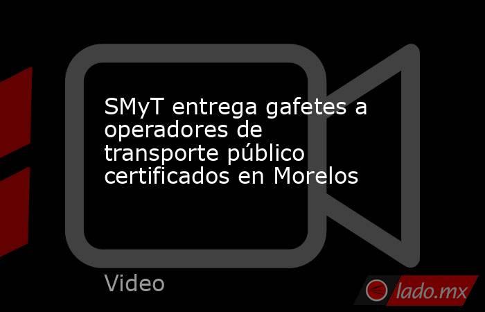 SMyT entrega gafetes a operadores de transporte público certificados en Morelos. Noticias en tiempo real