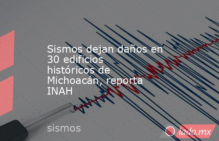 Sismos dejan daños en 30 edificios históricos de Michoacán, reporta INAH. Noticias en tiempo real