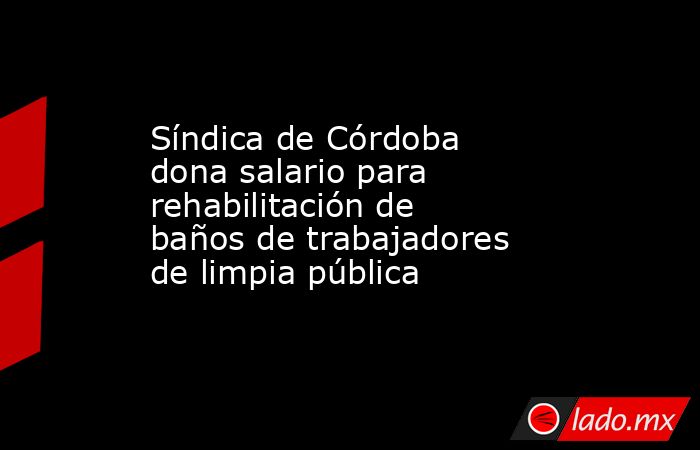 Síndica de Córdoba dona salario para rehabilitación de baños de trabajadores de limpia pública. Noticias en tiempo real
