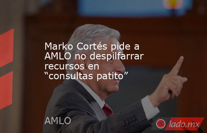 Marko Cortés pide a AMLO no despilfarrar recursos en “consultas patito”. Noticias en tiempo real