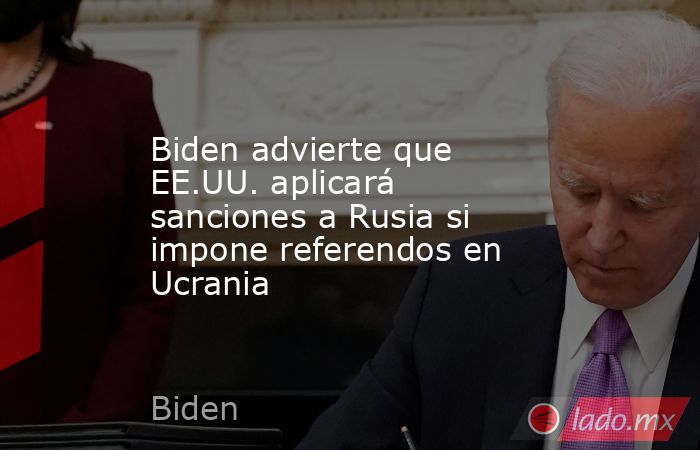 Biden advierte que EE.UU. aplicará sanciones a Rusia si impone referendos en Ucrania. Noticias en tiempo real