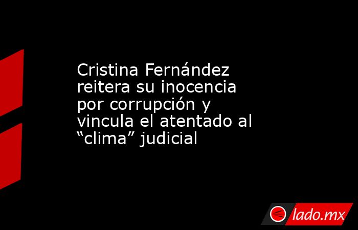 Cristina Fernández reitera su inocencia por corrupción y vincula el atentado al “clima” judicial. Noticias en tiempo real