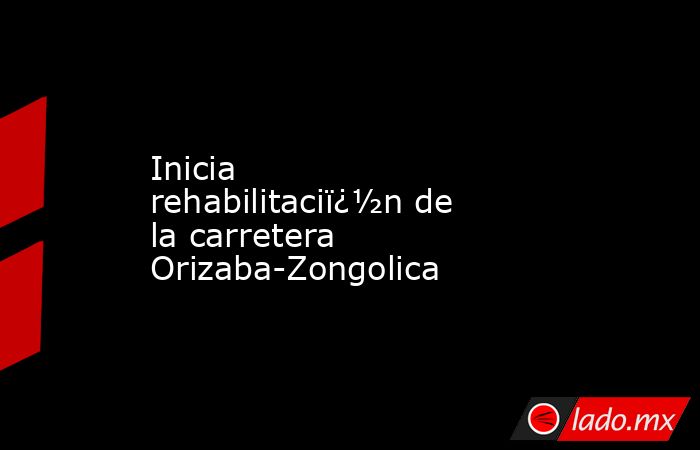 Inicia rehabilitaciï¿½n de la carretera Orizaba-Zongolica. Noticias en tiempo real