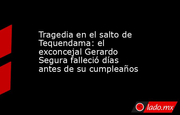 Tragedia en el salto de Tequendama: el exconcejal Gerardo Segura falleció días antes de su cumpleaños. Noticias en tiempo real