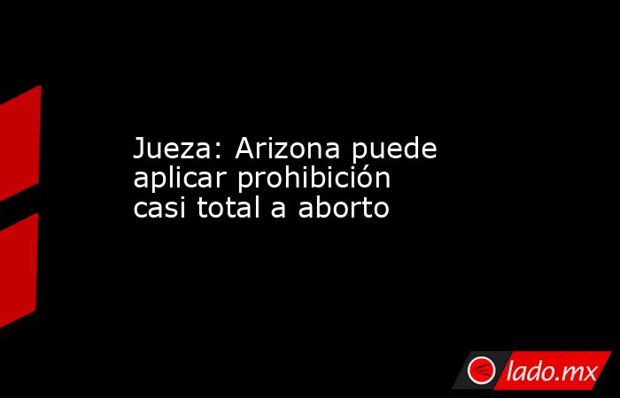 Jueza: Arizona puede aplicar prohibición casi total a aborto. Noticias en tiempo real