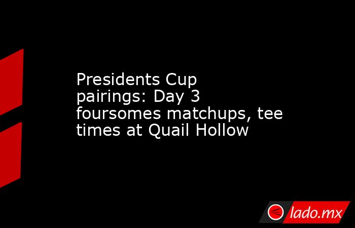 Presidents Cup pairings: Day 3 foursomes matchups, tee times at Quail Hollow. Noticias en tiempo real
