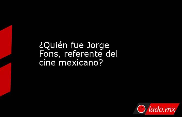 ¿Quién fue Jorge Fons, referente del cine mexicano?. Noticias en tiempo real