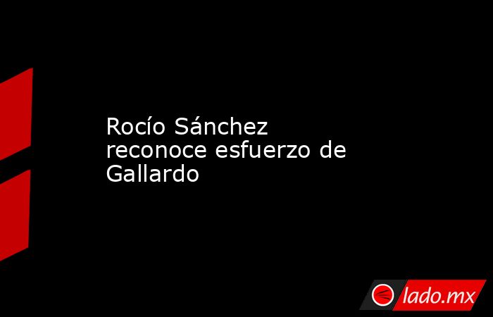 Rocío Sánchez reconoce esfuerzo de Gallardo. Noticias en tiempo real