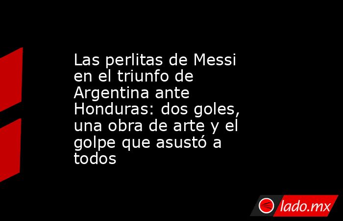 Las perlitas de Messi en el triunfo de Argentina ante Honduras: dos goles, una obra de arte y el golpe que asustó a todos. Noticias en tiempo real